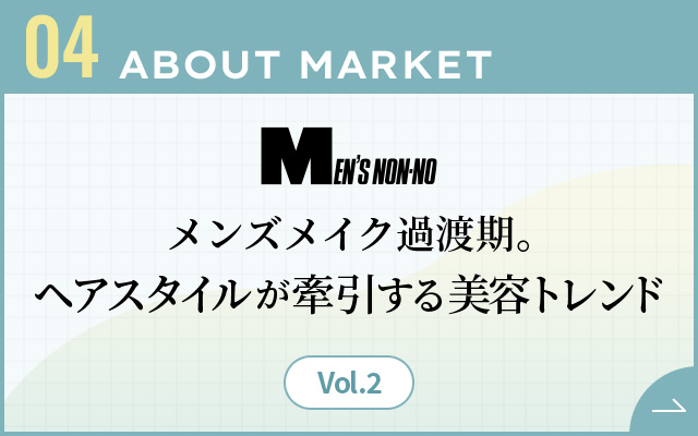 04 ABOUT MARKET メンズメイク過渡期。ヘアスタイルが牽引する美容トレンド Vol.2