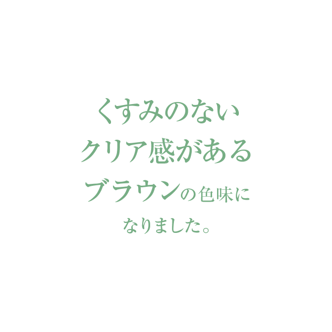 くすみのないクリア感があるブラウンの色味になりました。