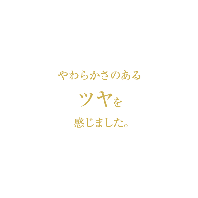 やわらかさのあるツヤを感じました。